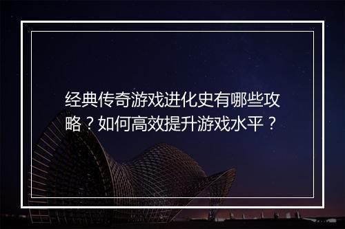 经典传奇游戏进化史有哪些攻略？如何高效提升游戏水平？