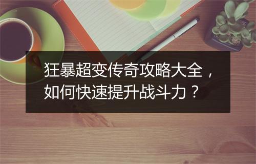 狂暴超变传奇攻略大全，如何快速提升战斗力？