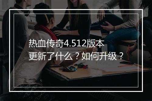 热血传奇4.512版本更新了什么？如何升级？
