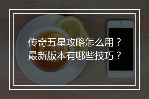 传奇五星攻略怎么用？最新版本有哪些技巧？