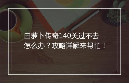 白萝卜传奇140关过不去怎么办？攻略详解来帮忙！
