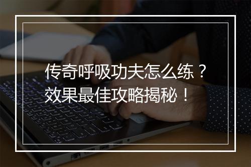 传奇呼吸功夫怎么练？效果最佳攻略揭秘！