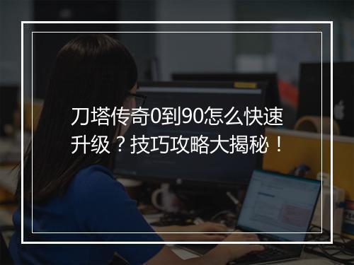 刀塔传奇0到90怎么快速升级？技巧攻略大揭秘！