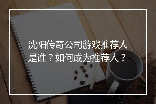 沈阳传奇公司游戏推荐人是谁？如何成为推荐人？