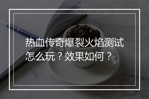 热血传奇爆裂火焰测试怎么玩？效果如何？