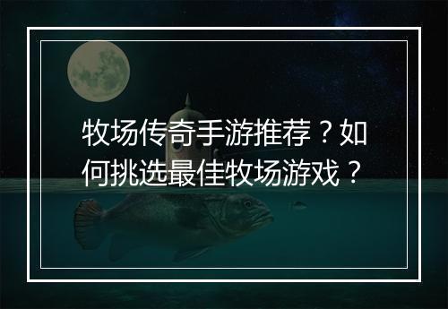 牧场传奇手游推荐？如何挑选最佳牧场游戏？