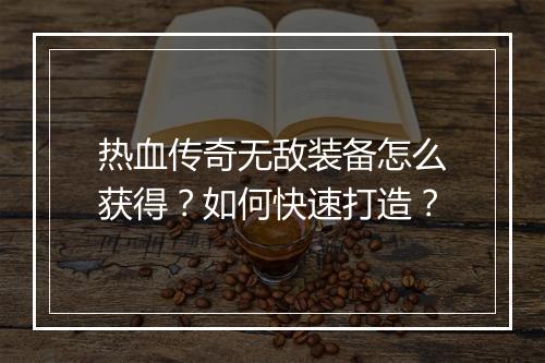 热血传奇无敌装备怎么获得？如何快速打造？