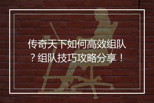 传奇天下如何高效组队？组队技巧攻略分享！