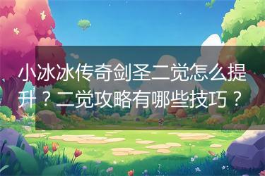 小冰冰传奇剑圣二觉怎么提升？二觉攻略有哪些技巧？