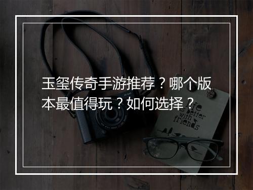 玉玺传奇手游推荐？哪个版本最值得玩？如何选择？