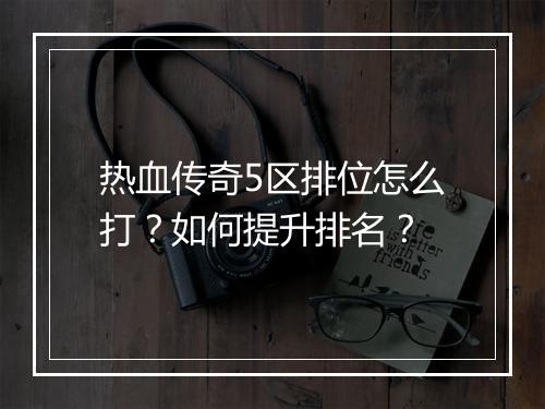 热血传奇5区排位怎么打？如何提升排名？