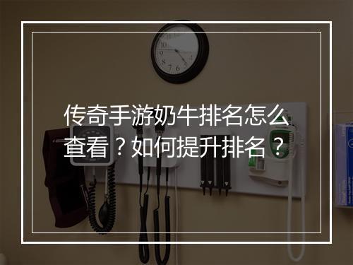 传奇手游奶牛排名怎么查看？如何提升排名？
