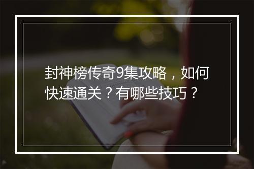 封神榜传奇9集攻略，如何快速通关？有哪些技巧？