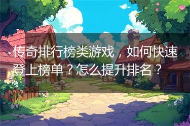 传奇排行榜类游戏，如何快速登上榜单？怎么提升排名？