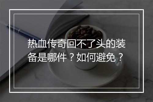 热血传奇回不了头的装备是哪件？如何避免？