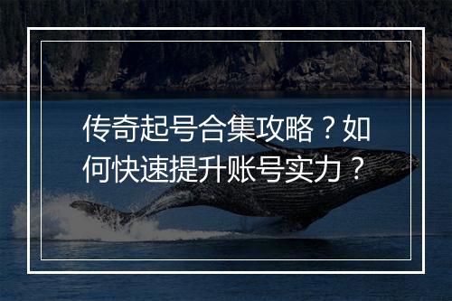 传奇起号合集攻略？如何快速提升账号实力？