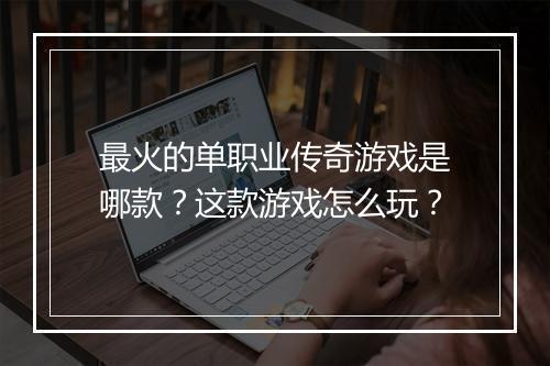 最火的单职业传奇游戏是哪款？这款游戏怎么玩？