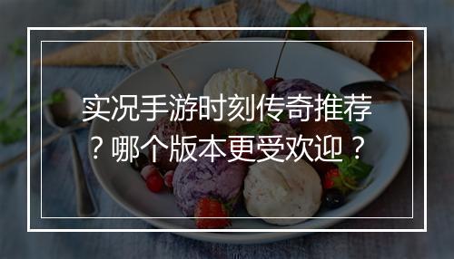 实况手游时刻传奇推荐？哪个版本更受欢迎？