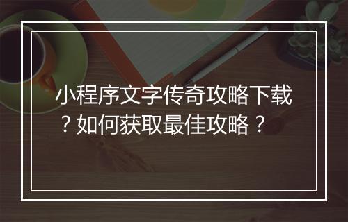 小程序文字传奇攻略下载？如何获取最佳攻略？