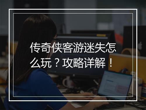 传奇侠客游迷失怎么玩？攻略详解！