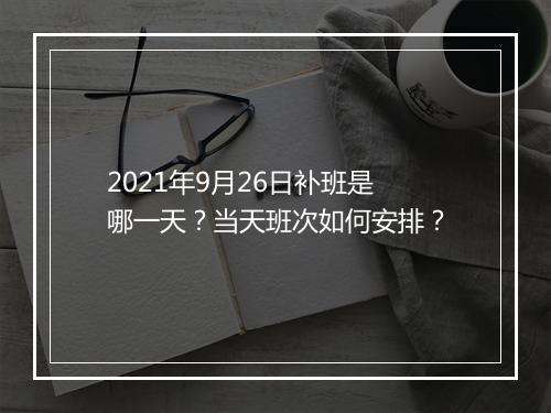 2021年9月26日补班是哪一天？当天班次如何安排？