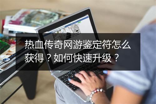 热血传奇网游鉴定符怎么获得？如何快速升级？