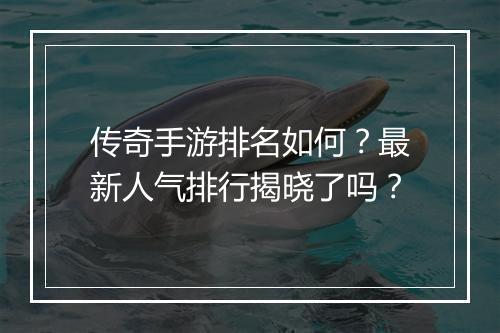 传奇手游排名如何？最新人气排行揭晓了吗？