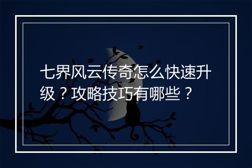 七界风云传奇怎么快速升级？攻略技巧有哪些？