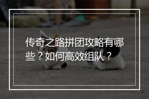 传奇之路拼团攻略有哪些？如何高效组队？