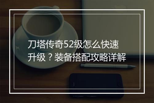 刀塔传奇52级怎么快速升级？装备搭配攻略详解
