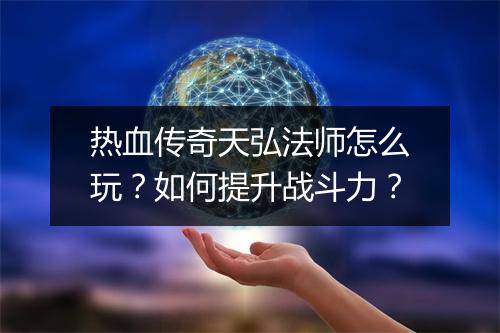 热血传奇天弘法师怎么玩？如何提升战斗力？