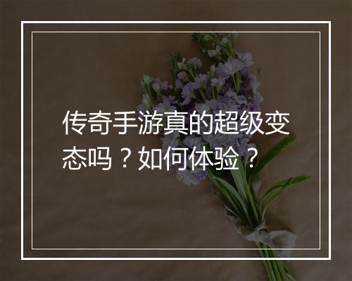 传奇手游真的超级变态吗？如何体验？