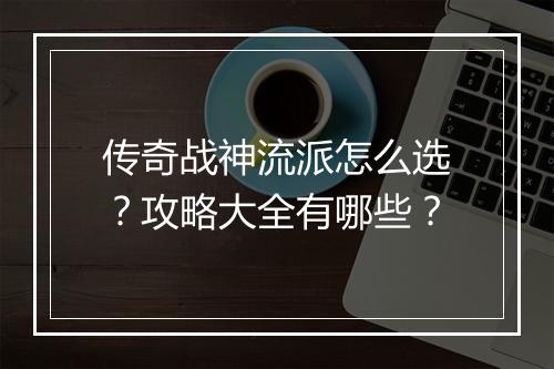 传奇战神流派怎么选？攻略大全有哪些？