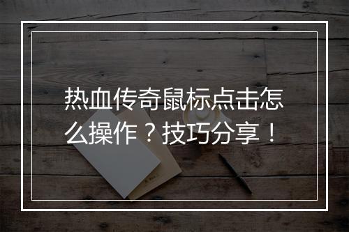 热血传奇鼠标点击怎么操作？技巧分享！