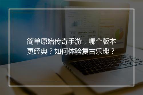 简单原始传奇手游，哪个版本更经典？如何体验复古乐趣？