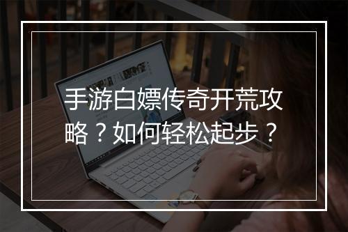 手游白嫖传奇开荒攻略？如何轻松起步？