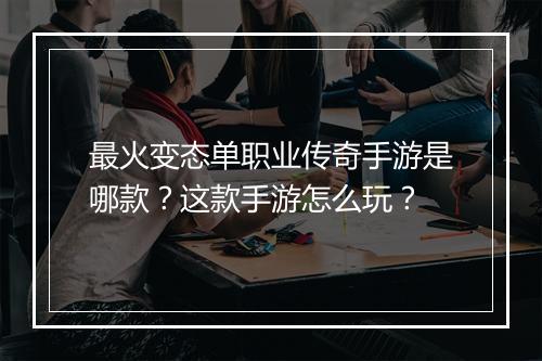 最火变态单职业传奇手游是哪款？这款手游怎么玩？