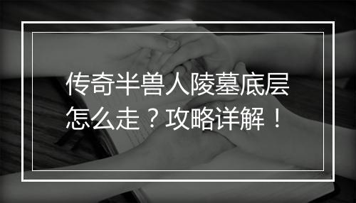 传奇半兽人陵墓底层怎么走？攻略详解！