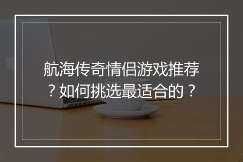 航海传奇情侣游戏推荐？如何挑选最适合的？
