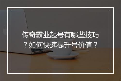传奇霸业起号有哪些技巧？如何快速提升号价值？