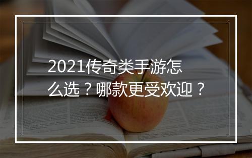 2021传奇类手游怎么选？哪款更受欢迎？