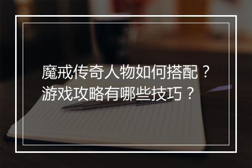 魔戒传奇人物如何搭配？游戏攻略有哪些技巧？