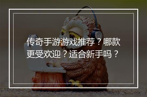 传奇手游游戏推荐？哪款更受欢迎？适合新手吗？