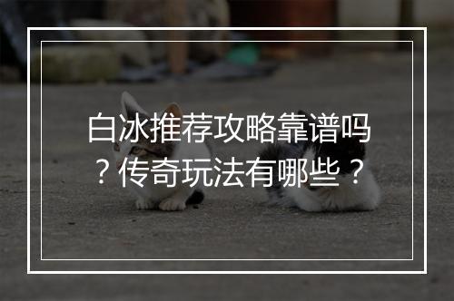 白冰推荐攻略靠谱吗？传奇玩法有哪些？