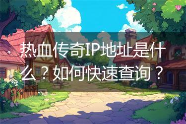 热血传奇IP地址是什么？如何快速查询？