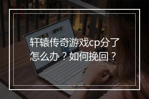 轩辕传奇游戏cp分了怎么办？如何挽回？