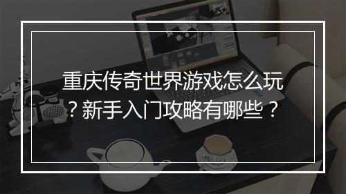 重庆传奇世界游戏怎么玩？新手入门攻略有哪些？