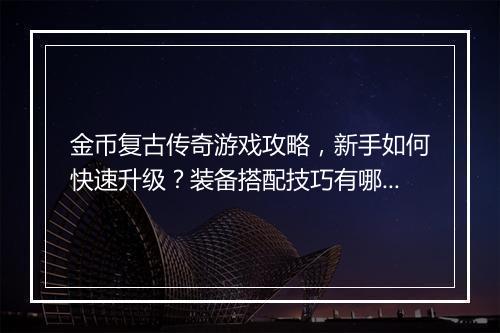 金币复古传奇游戏攻略，新手如何快速升级？装备搭配技巧有哪些？