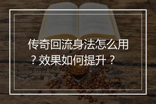 传奇回流身法怎么用？效果如何提升？