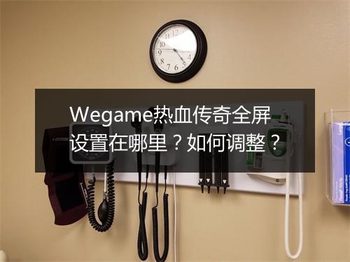 Wegame热血传奇全屏设置在哪里？如何调整？